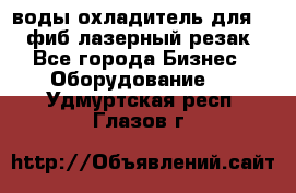 воды охладитель для 1kw фиб лазерный резак - Все города Бизнес » Оборудование   . Удмуртская респ.,Глазов г.